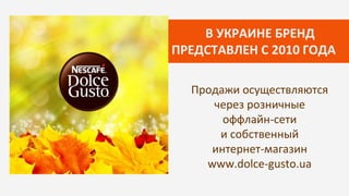 В УКРАИНЕ БРЕНД
ПРЕДСТАВЛЕН С 2010 ГОДА
Продажи осуществляются
через розничные
оффлайн-сети
и собственный
интернет-магазин
www.dolce-gusto.ua
 
