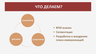 ЧТО ДЕЛАЕМ?
• RFM-анализ
• Сегментация
• Разработка и внедрение
плана коммуникаций
 
