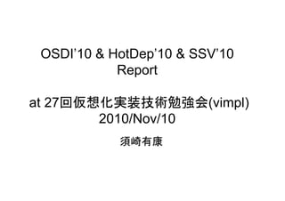 OSDI’10 & HotDep’10 & SSV’10
Report
at 27回仮想化実装技術勉強会(vimpl)at 27回仮想化実装技術勉強会(vimpl)
2010/Nov/10
須崎有康
 