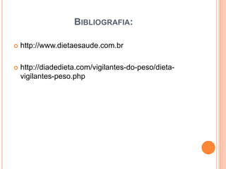 BIBLIOGRAFIA:
 http://www.dietaesaude.com.br
 http://diadedieta.com/vigilantes-do-peso/dieta-
vigilantes-peso.php
 