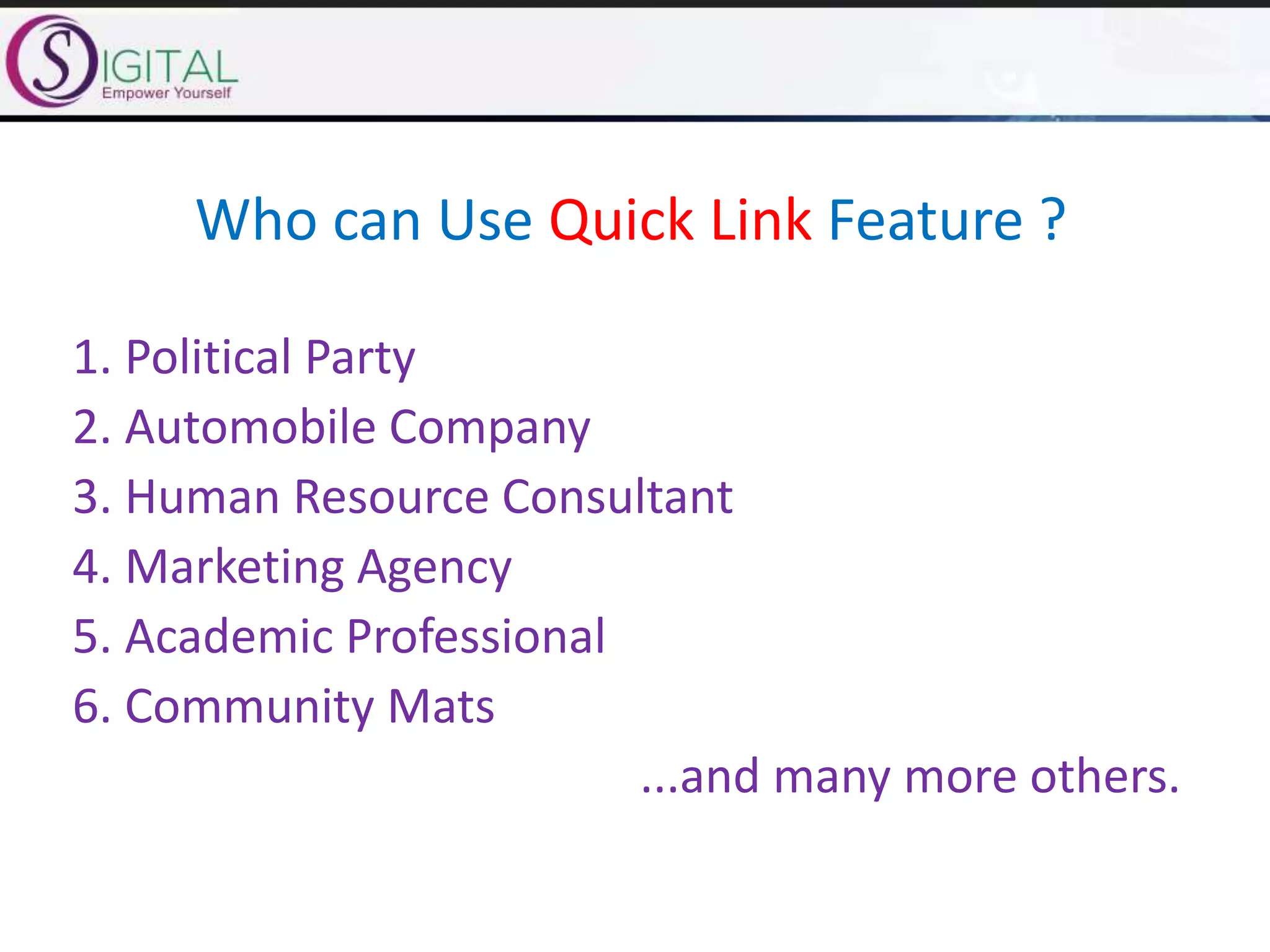 Who can Use Quick Link Feature ?
1. Political Party
2. Automobile Company
3. Human Resource Consultant
4. Marketing Agency
5. Academic Professional
6. Community Mats
...and many more others.
 