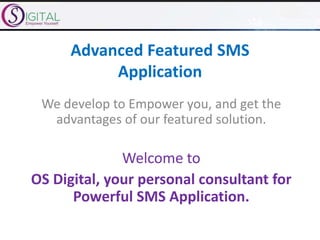 Advanced Featured SMS
Application
We develop to Empower you, and get the
advantages of our featured solution.
Welcome to
OS Digital, your personal consultant for
Powerful SMS Application.
 