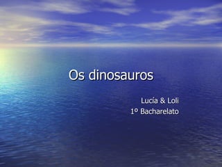 Os dinosauros
            Lucía & Loli
         1º Bacharelato
 
