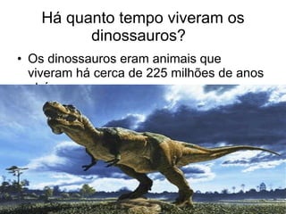 Há quanto tempo viveram os dinossauros?  Os dinossauros eram animais que viveram há cerca de 225 milhões de anos atrás  