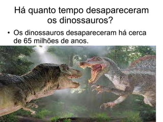 Há quanto tempo desapareceram os dinossauros?  Os dinossauros desapareceram há cerca de 65 milhões de anos. 