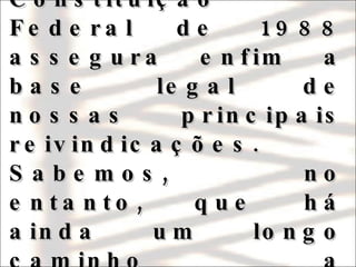 Para nós indígenas brasileiros, a Constituição Federal de 1988 assegura enfim a base legal de nossas principais reivindicações. Sabemos, no entanto, que há ainda um longo caminho a percorrer.  