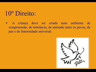 10º Direito:
     A criança deve ser criada num ambiente de
    compreensão, de tolerância, de amizade entre os povos, de
    paz e de fraternidade universal.
 