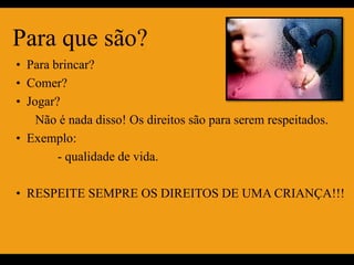Para que são?
• Para brincar?
• Comer?
• Jogar?
   Não é nada disso! Os direitos são para serem respeitados.
• Exemplo:
      - qualidade de vida.

• RESPEITE SEMPRE OS DIREITOS DE UMA CRIANÇA!!!
 