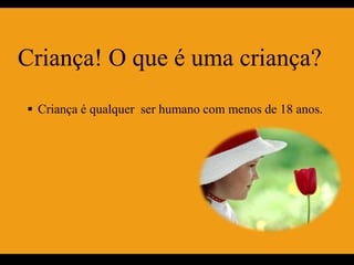 Criança! O que é uma criança?
 Criança é qualquer ser humano com menos de 18 anos.
 