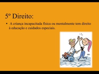 5º Direito:
 A criança incapacitada física ou mentalmente tem direito
  à educação e cuidados especiais.
 