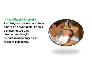 • Reunificação da família -
As crianças e os seus pais têm o
direito de deixar qualquer país
e entrar no seu para
 fins de reunificação
ou para a manutenção das
relações pais-filhos.
 