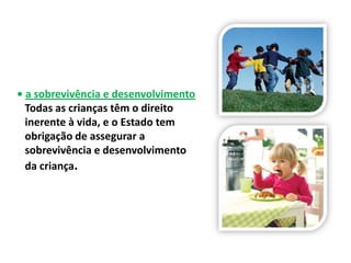 • a sobrevivência e desenvolvimento
  Todas as crianças têm o direito
  inerente à vida, e o Estado tem
  obrigação de assegurar a
  sobrevivência e desenvolvimento
  da criança.
 