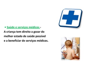 • Saúde e serviços médicos -
A criança tem direito a gozar do
melhor estado de saúde possível
e a beneficiar de serviços médicos.
 
