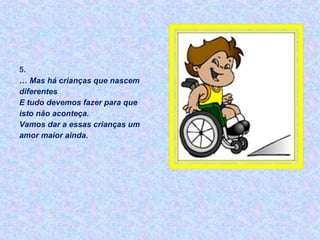 5.
… Mas há crianças que nascem
diferentes
E tudo devemos fazer para que
isto não aconteça.
Vamos dar a essas crianças um
amor maior ainda.
 