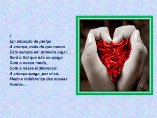 8.
Em situação de perigo
A criança, mais do que nunca
Está sempre em primeiro lugar…
Será o Sol que não se apaga
Com o nosso medo,
Com a nossa indiferença:
A criança apaga, por si só,
Medo e indiferença das nossas
frontes…
 