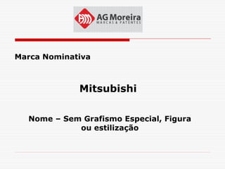 Marca Nominativa



             Mitsubishi

  Nome – Sem Grafismo Especial, Figura
            ou estilização
 