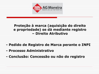 Proteção à marca (aquisição do direito
   e propriedade) se dá mediante registro
             – Direito Atributivo


- Pedido de Registro de Marca perante o INPI
- Processo Administrativo
- Conclusão: Concessão ou não do registro
 