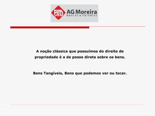 A noção clássica que possuímos do direito de
propriedade é a de posse direta sobre os bens.



Bens Tangíveis, Bens que podemos ver ou tocar.
 