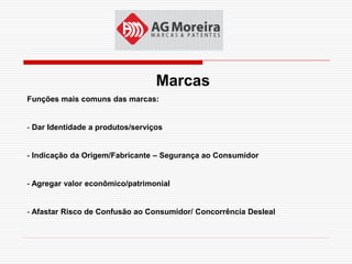 Marcas
Funções mais comuns das marcas:


- Dar Identidade a produtos/serviços


- Indicação da Origem/Fabricante – Segurança ao Consumidor


- Agregar valor econômico/patrimonial


- Afastar Risco de Confusão ao Consumidor/ Concorrência Desleal
 