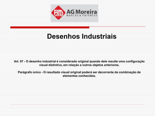 Desenhos Industriais


Art. 97 - O desenho industrial é considerado original quando dele resulte uma configuração
                  visual distintiva, em relação a outros objetos anteriores.

  Parágrafo único - O resultado visual original poderá ser decorrente da combinação de
                                 elementos conhecidos.
 