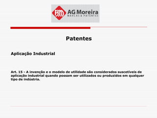 Patentes

Aplicação Industrial



Art. 15 - A invenção e o modelo de utilidade são considerados suscetíveis de
aplicação industrial quando possam ser utilizados ou produzidos em qualquer
tipo de indústria.
 