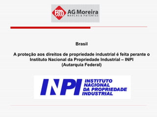 Brasil

A proteção aos direitos de propriedade industrial é feita perante o
        Instituto Nacional da Propriedade Industrial – INPI
                        (Autarquia Federal)
 