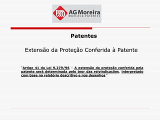 Patentes

  Extensão da Proteção Conferida à Patente


“Artigo 41 da Lei 9.279/96 – A extensão da proteção conferida pela
patente será determinada pelo teor das reivindicações, interpretado
com base no relatório descritivo e nos desenhos.”
 
