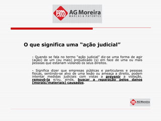 O que significa uma “ação judicial”

  - Quando se fala no termo “ação judicial” diz-se uma forma de agir
  (ação) de um (ou mais) prejudicado (s) em face de uma ou mais
  pessoas que estariam violando os seus direitos.

  - Significa dizer que empresas públicas e particulares e pessoas
  físicas, sentindo-se alvo de uma lesão ou ameaça a direito, podem
  intentar medidas judiciais com vistas a prevenir a violação,
  removê-la e/ou, ainda, buscar a reparação pelos danos
  (morais/materiais) causados.
 
