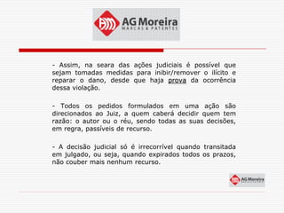 - Assim, na seara das ações judiciais é possível que
sejam tomadas medidas para inibir/remover o ilícito e
reparar o dano, desde que haja prova da ocorrência
dessa violação.

- Todos os pedidos formulados em uma ação são
direcionados ao Juiz, a quem caberá decidir quem tem
razão: o autor ou o réu, sendo todas as suas decisões,
em regra, passíveis de recurso.

- A decisão judicial só é irrecorrível quando transitada
em julgado, ou seja, quando expirados todos os prazos,
não couber mais nenhum recurso.
 