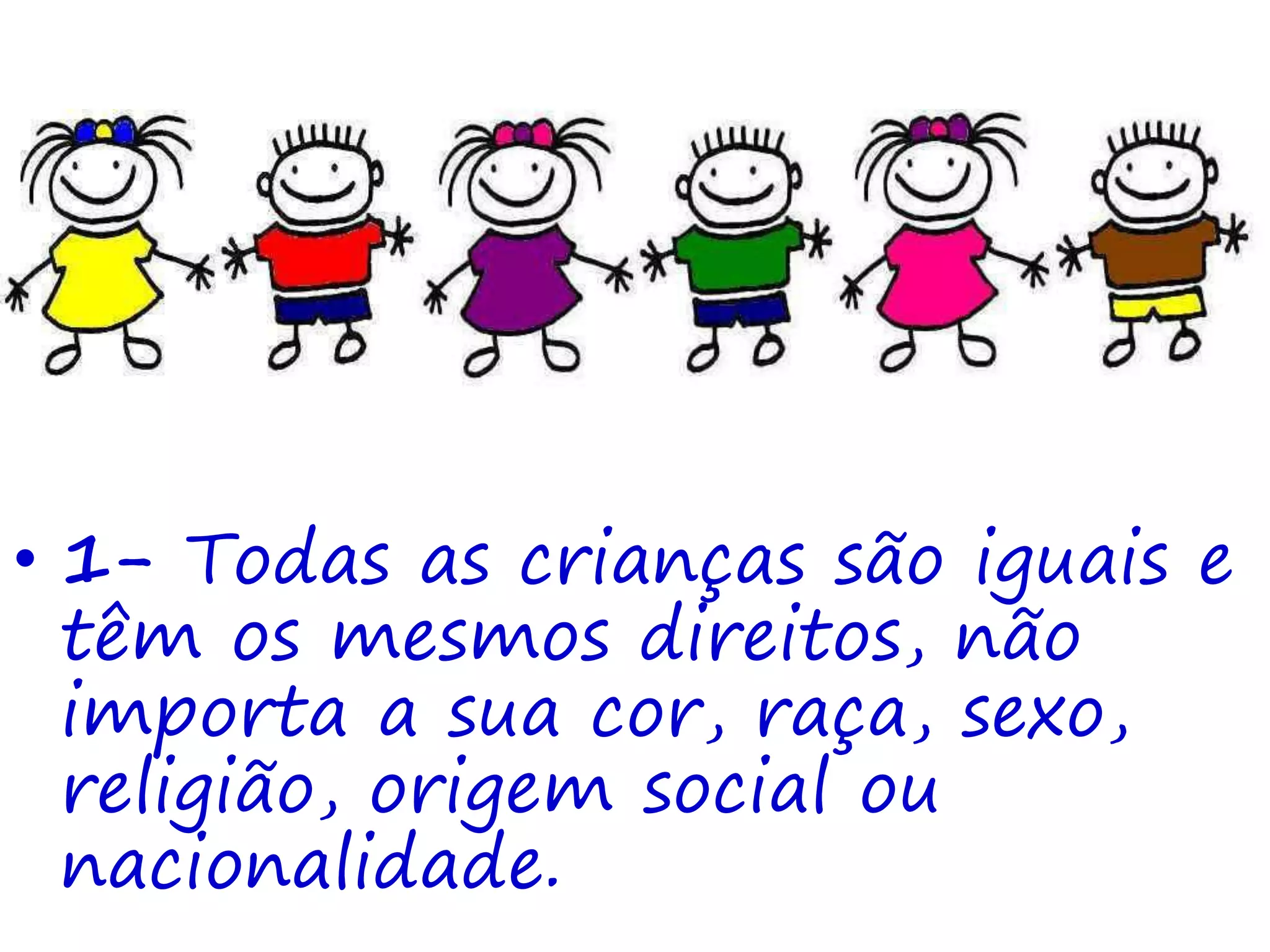 • 1- Todas as crianças são iguais e
têm os mesmos direitos, não
importa a sua cor, raça, sexo,
religião, origem social ou
nacionalidade.