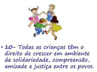 • 10- Todas as crianças têm o
direito de crescer em ambiente
de solidariedade, compreensão,
amizade e justiça entre os povos.
 