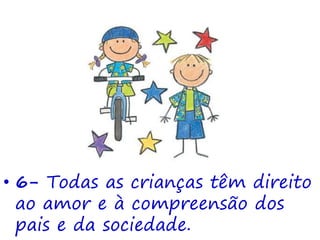 • 6- Todas as crianças têm direito
ao amor e à compreensão dos
pais e da sociedade.
 
