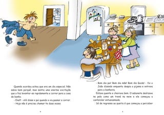 54
Quando acordou achou que era um dia especial. N‹o
sabia bem porqu•, mas sentia uma enorme excita•‹o
que o fez levantar-se rapidamente e correr para a casa
de banho.
- Ena!!! - atŽ disse o pai quando o viu passar a correr.
- Hoje n‹o Ž preciso chamar-te duas vezes.
- Bom dia pai! Bom dia m‹e! Bom dia Guida! - foi o
Jo‹o dizendo enquanto despia o pijama e entrava
para a banheira.
Estava quente e cheirava bem. O sabonete deslizava
na pele como um tren— na neve e ele come•ou a
cantarolar entusiasmado.
S— de regresso ao quarto Ž que come•ou a perceber
 