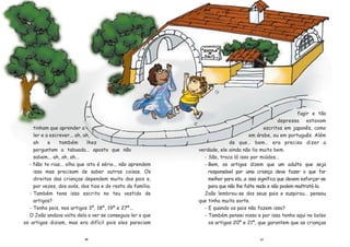 1716
tinham que aprender a
ler e a escrever... ah, ah,
ah e tambŽm lhes
perguntam a tabuada... aposto que n‹o
sabem... ah, ah, ah...
- N‹o te rias... olha que isto Ž sŽrio... n‹o aprendem
isso mas precisam de saber outras coisas. Os
direitos das crian•as dependem muito dos pais e,
por vezes, dos av—s, dos tios e do resto da fam’lia.
- TambŽm tens isso escrito no teu vestido de
artigos?
- Tenho pois, nos artigos 3¼, 18¼, 19¼ e 27¼...
O Jo‹o andava volta dela a ver se conseguia ler o que
os artigos diziam, mas era dif’cil pois eles pareciam
fugir e t‹o
depressa estavam
escritos em japon•s, como
em ‡rabe, ou em portugu•s. AlŽm
de queÉ bemÉ era preciso dizer a
verdade, ele ainda n‹o lia muito bem.
- S‹o, troca l‡ isso por miœdos...
- Bem, os artigos dizem que um adulto que seja
respons‡vel por uma crian•a deve fazer o que for
melhor para ela...e isso significa que devem esfor•ar-se
para que n‹o lhe falte nada e n‹o podem maltrat‡-la.
Jo‹o lembrou-se dos seus pais e suspirouÉ pensou
que tinha muita sorte.
- E quando os pais n‹o fazem isso?
- TambŽm pensei nisso e por isso tenho aqui no bolso
os artigos 20¼ e 21¼, que garantem que as crian•as
 