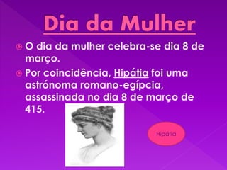  O dia da mulher celebra-se dia 8 de
março.
 Por coincidência, Hipátia foi uma
astrónoma romano-egípcia,
assassinada no dia 8 de março de
415.
Hipátia
 
