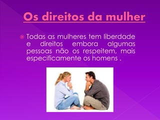  Todas as mulheres tem liberdade
e direitos embora algumas
pessoas não os respeitem, mais
especificamente os homens .
 