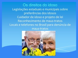 Os direitos do idoso
  Legislações estaduais e municipais sobre
           preferências dos idosos
     Cuidador de idoso e projeto de lei
      Reconhecimento de maus-tratos
Locais e telefones no Brasil para denúncia de
                 maus-tratos
 