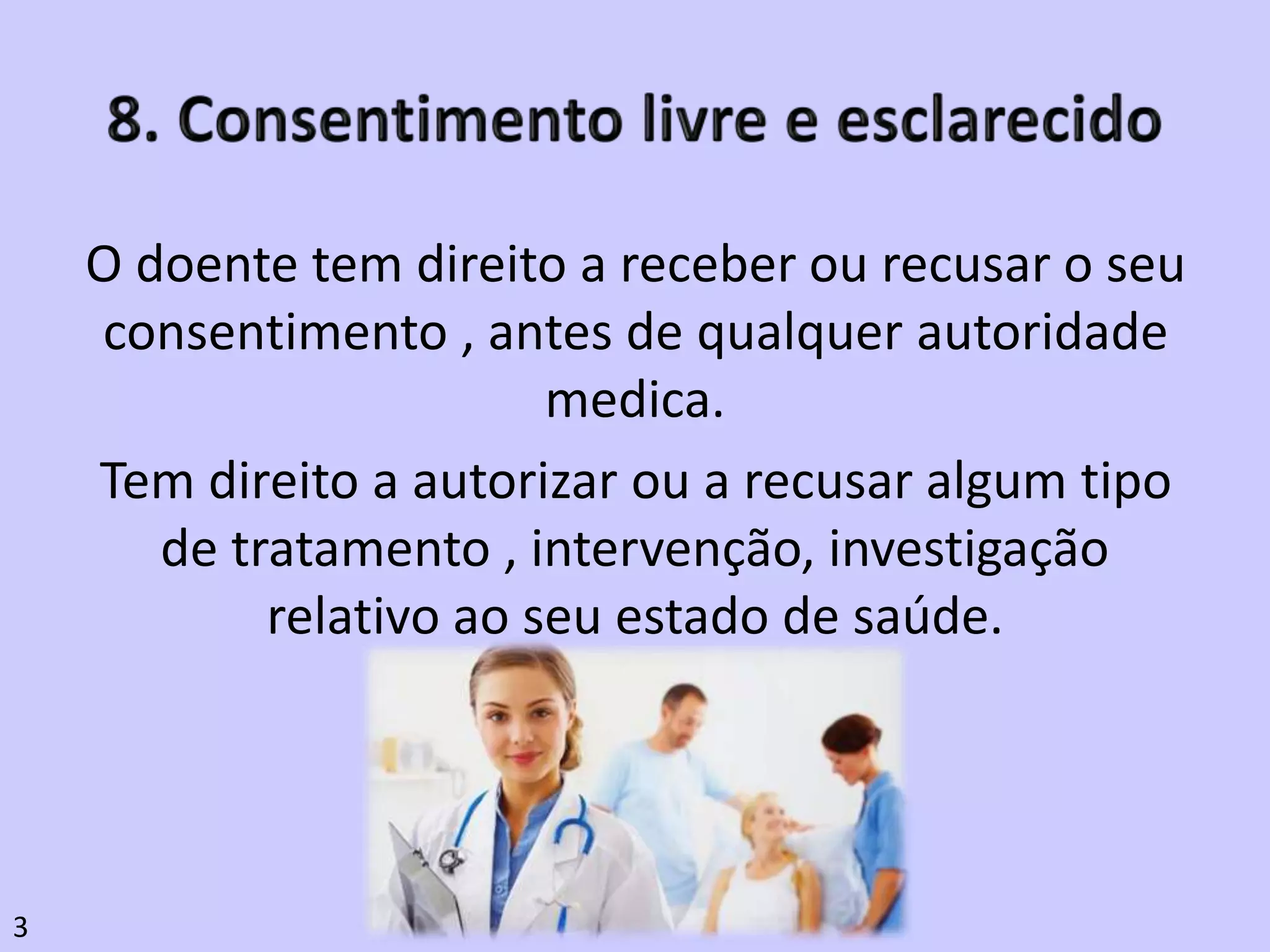 O doente tem direito a receber ou recusar o seu
consentimento , antes de qualquer autoridade
medica.
Tem direito a autorizar ou a recusar algum tipo
de tratamento , intervenção, investigação
relativo ao seu estado de saúde.
3
 