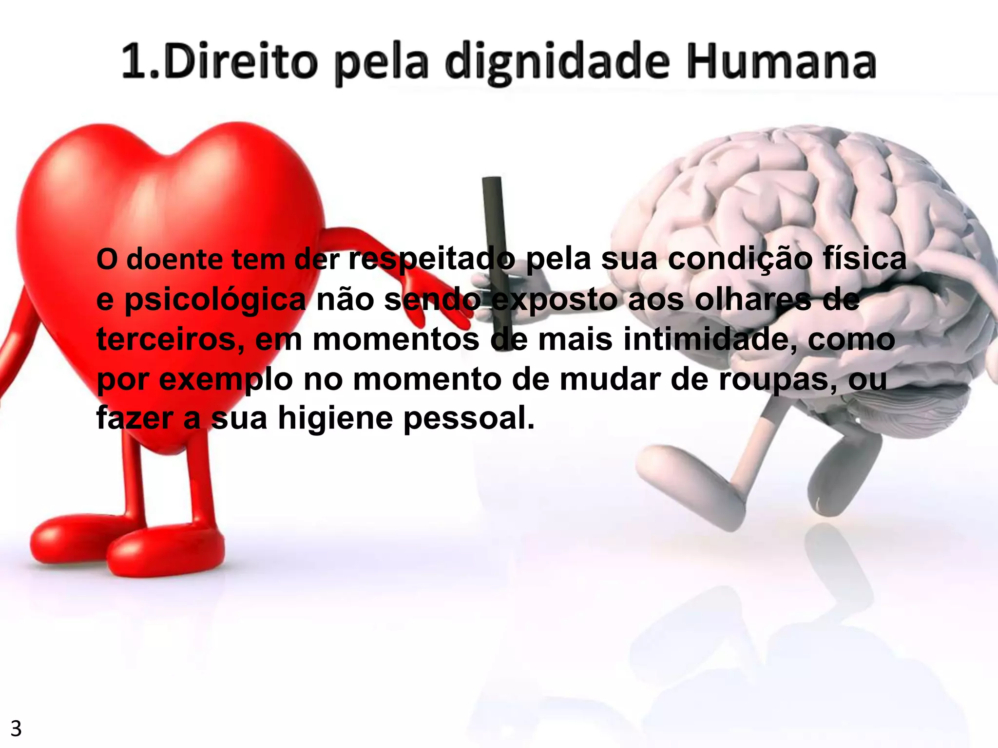 O doente tem der respeitado pela sua condição física
e psicológica não sendo exposto aos olhares de
terceiros, em momentos de mais intimidade, como
por exemplo no momento de mudar de roupas, ou
fazer a sua higiene pessoal.
3
 