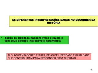 15
AS DIFERENTES INTERPRETAÇÕES DADAS NO DECORRER DA
HISTÓRIA
• Todos os cidadãos nascem livres e iguais e
têm seus direitos inalienáveis garantidos?
ALGUNS PENSADORES E SUAS IDEIAS DE LIBERDADE E IGUALDADE,
QUE CONTRIBUIRAM PARA RESPONDER ESSA QUESTÃO.
SOCIOLOGIA, 2º Ano do Ensino Médio
Direitos Humanos e Cidadania
 