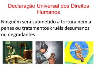 Declaração Universal dos Direitos
             Humanos
Ninguém será submetido a tortura nem a
penas ou tratamentos cruéis desumanos
ou degradantes
 