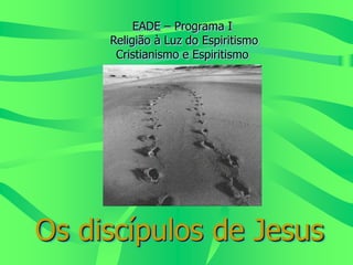 EADE – Programa I
Religião à Luz do Espiritismo
Cristianismo e Espiritismo
Os discípulos de Jesus
 