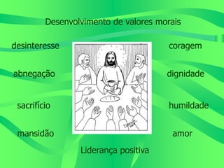 Desenvolvimento de valores morais
desinteresse
abnegação
sacrifício
mansidão
coragem
dignidade
humildade
amor
Liderança positiva
 
