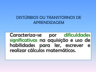 DISTÚRBIOS OU TRANSTORNOS DE APRENDIZAGEMCaracteriza-se por dificuldadessignificativas na aquisição e uso de habilidades para ler, escrever e realizar cálculos matemáticos.