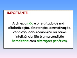 IMPORTANTE:A dislexia não é o resultado de má alfabetização, desatenção, desmotivação, condição sócio-econômica ou baixa inteligência. Ela é uma condição hereditária com alterações genéticas.