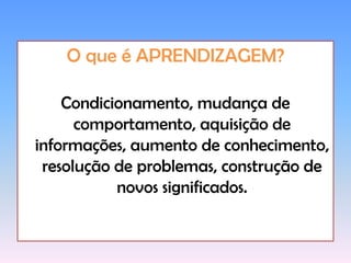O que é APRENDIZAGEM?Condicionamento, mudança de comportamento, aquisição de informações, aumento de conhecimento, resolução de problemas, construção de novos significados.