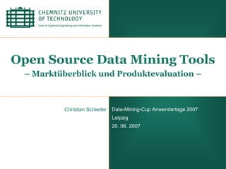 Open Source Data Mining Tools
 – Marktüberblick und Produktevaluation –



          Christian Schieder   Data-Mining-Cup Anwendertage 2007
                               Leipzig
                               20. 06. 2007




                                                                   1
 