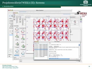 Projektsteckbrief WEKA (II): Screens
2. Marktüberblick




Christian Schieder
Open Source Data Mining Tools          10
DMC-Anwendertage, Leipzig 2007
 