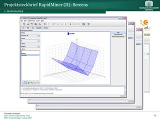 Projektsteckbrief RapidMiner (II): Screens
2. Marktüberblick




Christian Schieder
Open Source Data Mining Tools                13
DMC-Anwendertage, Leipzig 2007
 