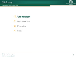 Gliederung
Open Source Data Mining Tools




                           1. Grundlagen
                           2.    Marktüberblick

                           3.    Evaluation

                           4.    Fazit




Christian Schieder
Open Source Data Mining Tools                     5
DMC-Anwendertage, Leipzig 2007
 